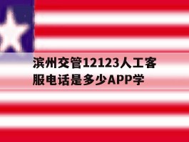 关于滨州交管12123人工客服电话是多少APP学的信息