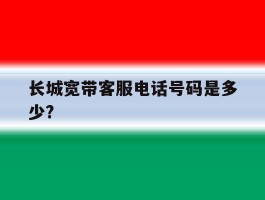 长城宽带客服电话号码是多少?