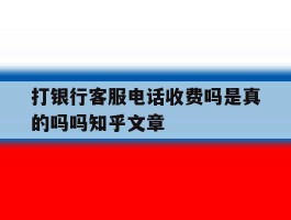 打银行客服电话收费吗是真的吗吗知乎文章的简单介绍