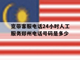 宽带客服电话24小时人工服务郑州电话号码是多少的简单介绍