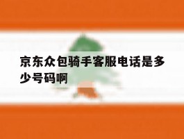 包含京东众包骑手客服电话是多少号码啊的词条