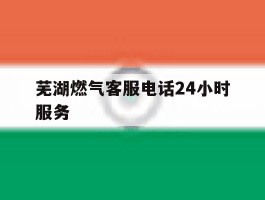 芜湖燃气客服电话24小时服务