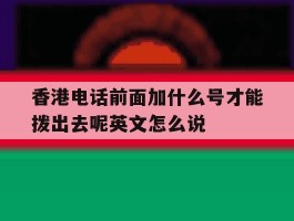 关于香港电话前面加什么号才能拨出去呢英文怎么说的信息