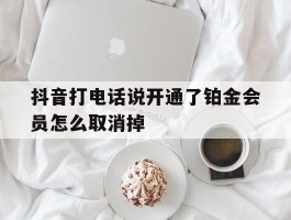 抖音打电话说开通了铂金会员怎么取消掉