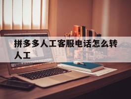 拼多多人工客服电话怎么转人工