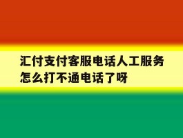 汇付支付客服电话人工服务怎么打不通电话了呀的简单介绍