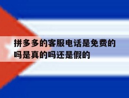 拼多多的客服电话是免费的吗是真的吗还是假的的简单介绍