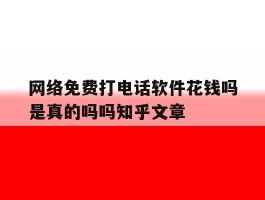 包含网络免费打电话软件花钱吗是真的吗吗知乎文章的词条
