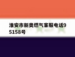 淮安市新奥燃气客服电话95158号