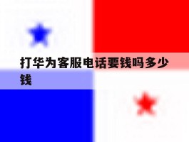 关于打华为客服电话要钱吗多少钱的信息