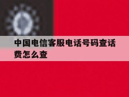 中国电信客服电话号码查话费怎么查