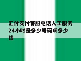 汇付支付客服电话人工服务24小时是多少号码啊多少钱的简单介绍