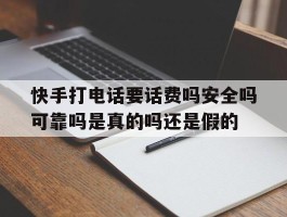 包含快手打电话要话费吗安全吗可靠吗是真的吗还是假的的词条