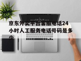 京东外卖平台客服电话24小时人工服务电话号码是多少的简单介绍