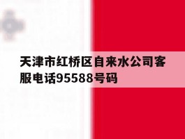 天津市红桥区自来水公司客服电话95588号码