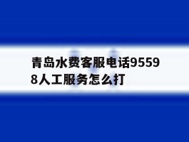 关于青岛水费客服电话95598人工服务怎么打的信息