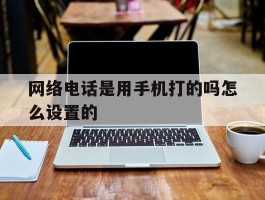 网络电话是用手机打的吗怎么设置的