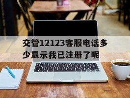交管12123客服电话多少显示我已注册了呢