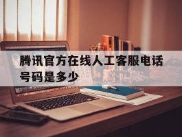腾讯官方在线人工客服电话号码是多少