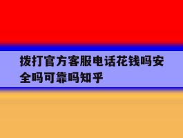 包含拨打官方客服电话花钱吗安全吗可靠吗知乎的词条
