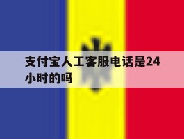 关于支付宝人工客服电话是24小时的吗的信息