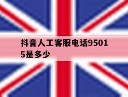 抖音人工客服电话95015是多少的简单介绍