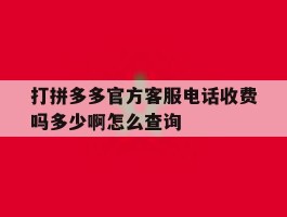 打拼多多官方客服电话收费吗多少啊怎么查询