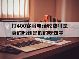 打400客服电话收费吗是真的吗还是假的呀知乎的简单介绍