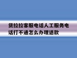 货拉拉客服电话人工服务电话打不通怎么办理退款的简单介绍