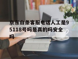 京东白条客服电话人工是95118号吗是真的吗安全吗的简单介绍