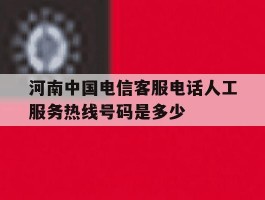 河南中国电信客服电话人工服务热线号码是多少的简单介绍