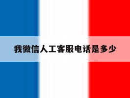 我微信人工客服电话是多少