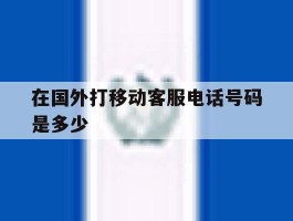 在国外打移动客服电话号码是多少