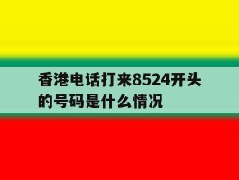 香港电话打来8524开头的号码是什么情况的简单介绍