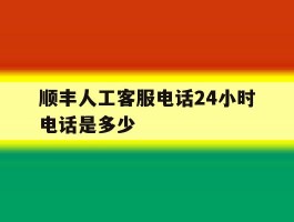 顺丰人工客服电话24小时电话是多少