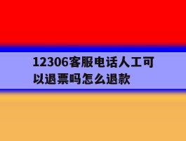 12306客服电话人工可以退票吗怎么退款