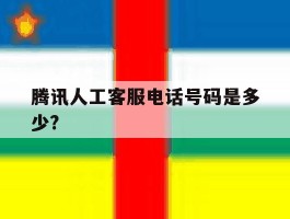 腾讯人工客服电话号码是多少?