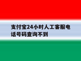 支付宝24小时人工客服电话号码查询不到