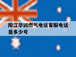 阳江华润燃气电话客服电话是多少号