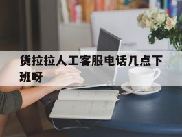 货拉拉人工客服电话几点下班呀