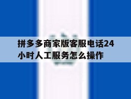 拼多多商家版客服电话24小时人工服务怎么操作