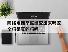 关于网络电话举报能查出来吗安全吗是真的吗吗的信息