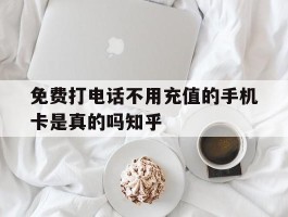 包含免费打电话不用充值的手机卡是真的吗知乎的词条