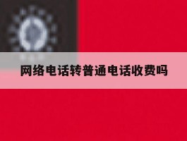 网络电话转普通电话收费吗