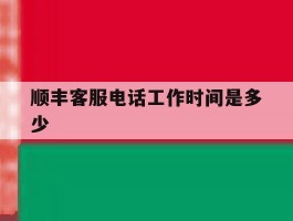 顺丰客服电话工作时间是多少