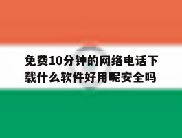 免费10分钟的网络电话下载什么软件好用呢安全吗的简单介绍