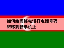如何给网络电话打电话号码转移到新手机上