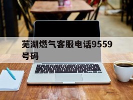 芜湖燃气客服电话9559号码