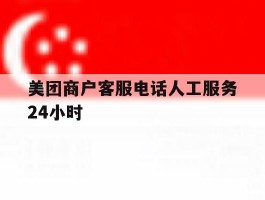 包含美团商户客服电话人工服务24小时的词条