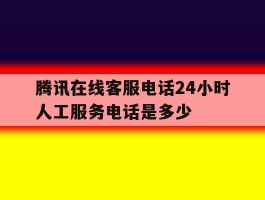 腾讯在线客服电话24小时人工服务电话是多少